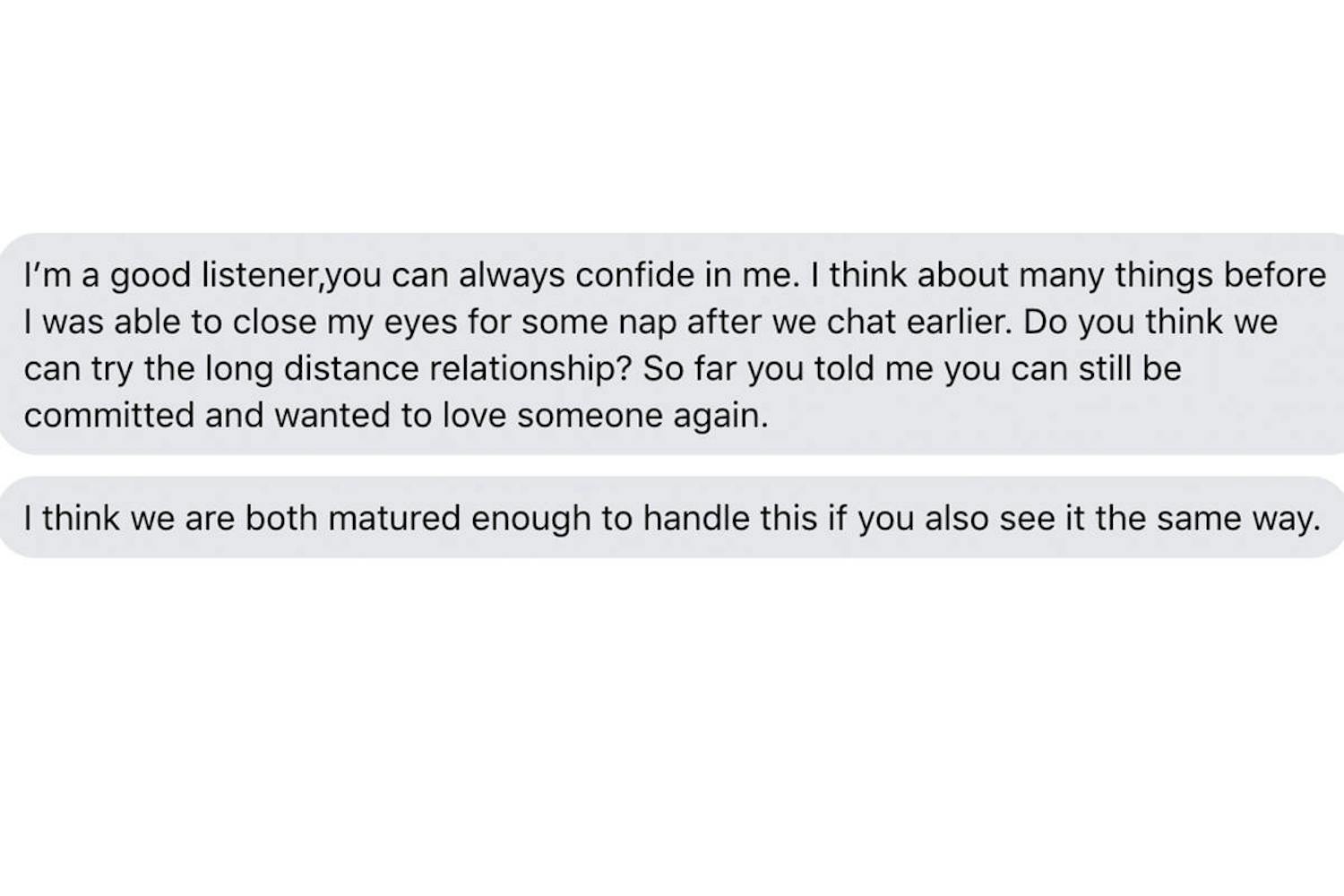 Eksempel 1: Når du har oprettet en profil på en dating-tjeneste, går der ofte ikke lang tid, før de første beskeder begynder at dukke op i indbakken – ofte på engelsk eller mangelfuldt dansk. Man kan ofte genkende et svindelforsøg på, at de kriminelle er meget gode til at lytte og afkode dine behov. Samtidig vil de også hurtigt begynde at erklære deres kærlighed til dig.